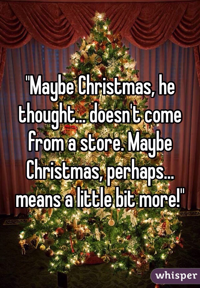 "Maybe Christmas, he thought... doesn't come from a store. Maybe Christmas, perhaps... means a little bit more!"