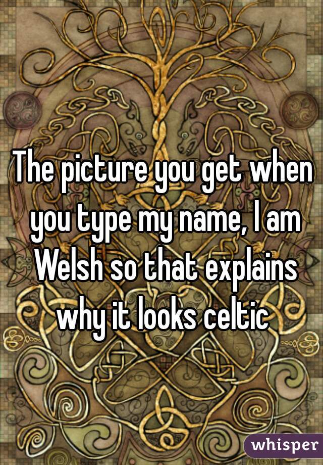 The picture you get when you type my name, I am Welsh so that explains why it looks celtic 