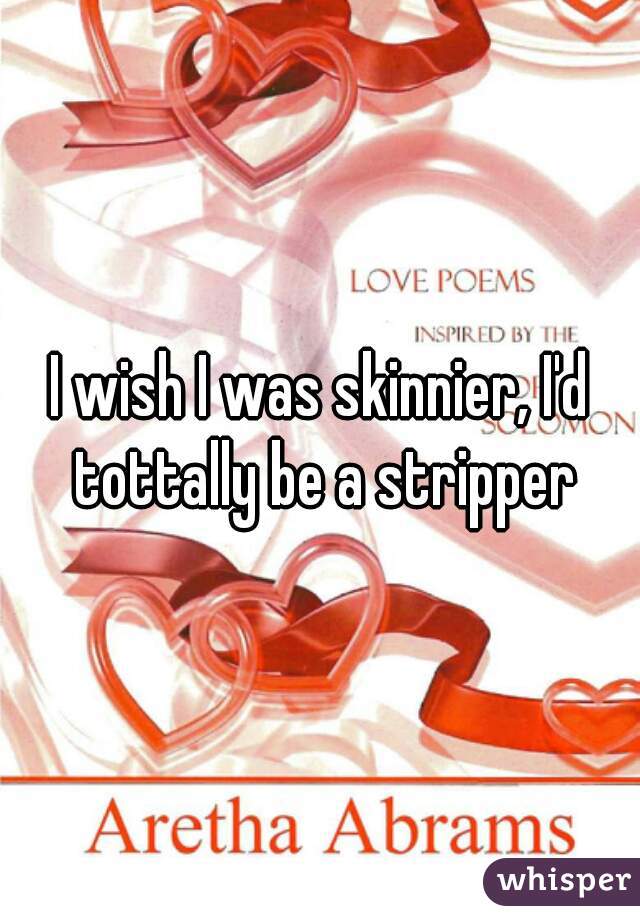 I wish I was skinnier, I'd tottally be a stripper