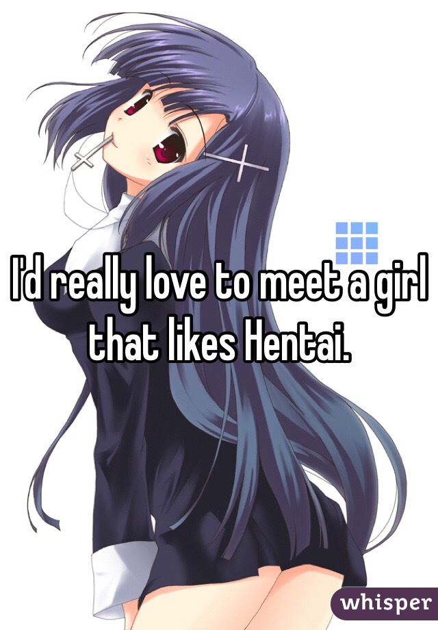 I'd really love to meet a girl that likes Hentai. 