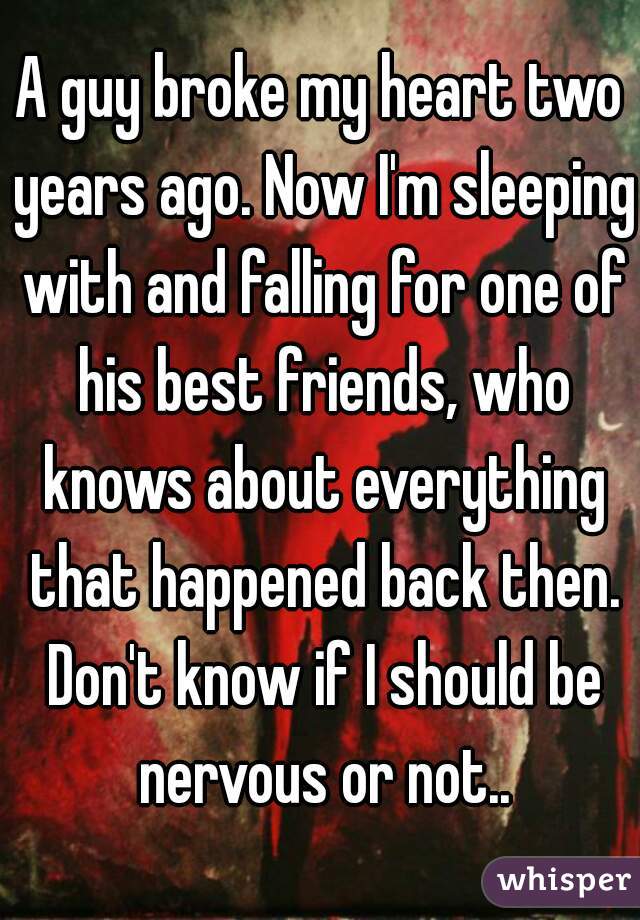 A guy broke my heart two years ago. Now I'm sleeping with and falling for one of his best friends, who knows about everything that happened back then. Don't know if I should be nervous or not..