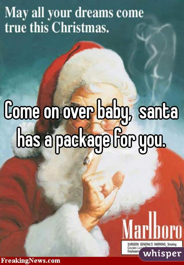 Come on over baby,  santa has a package for you. 