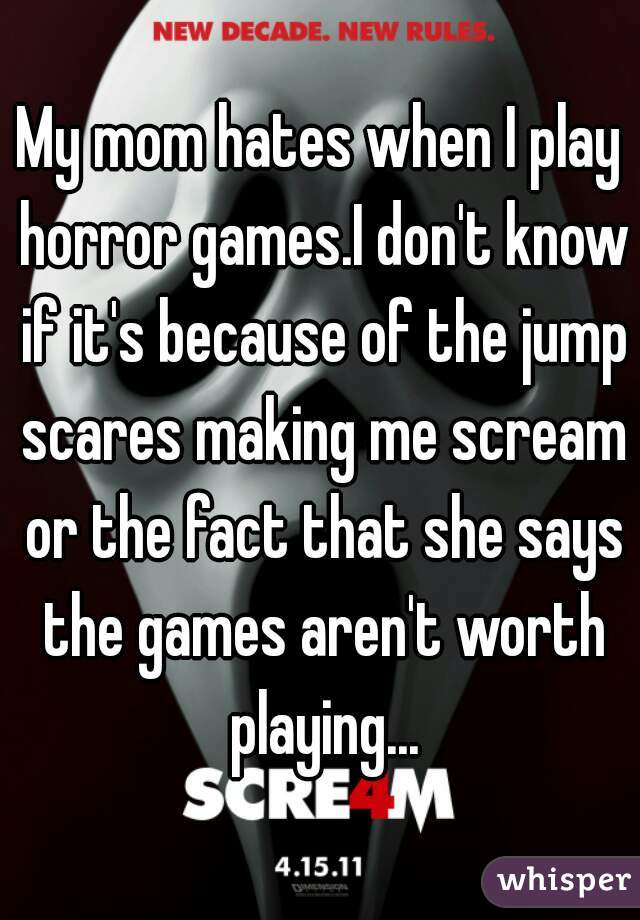 My mom hates when I play horror games.I don't know if it's because of the jump scares making me scream or the fact that she says the games aren't worth playing...