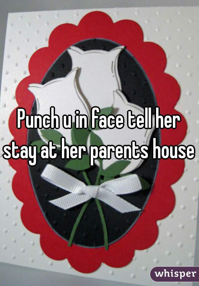 Punch u in face tell her stay at her parents house 