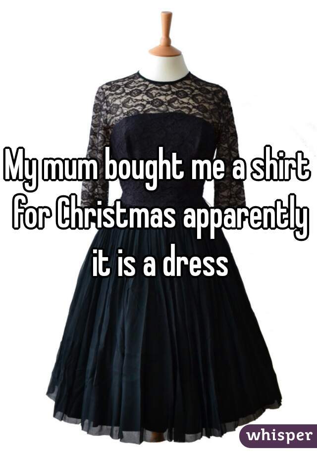 My mum bought me a shirt for Christmas apparently it is a dress