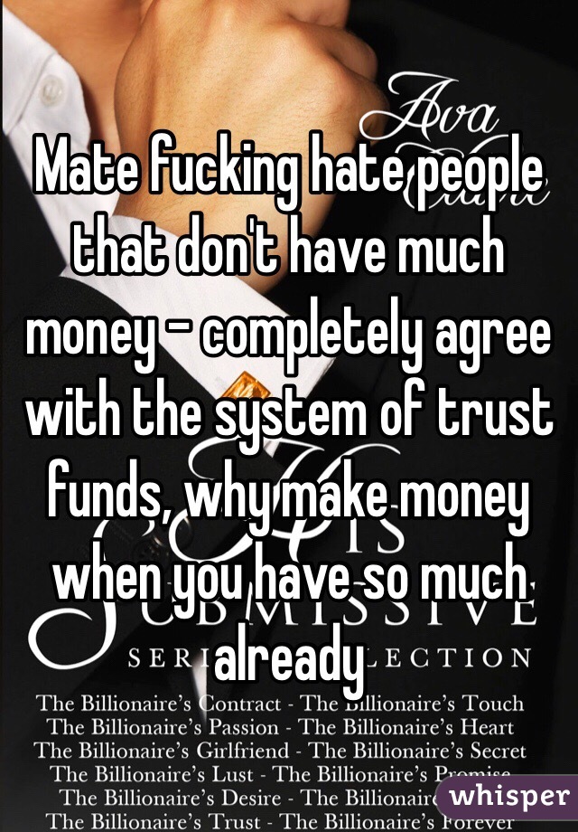 Mate fucking hate people that don't have much money - completely agree with the system of trust funds, why make money when you have so much already