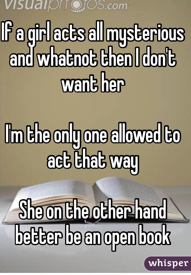 If a girl acts all mysterious and whatnot then I don't want her

I'm the only one allowed to act that way

She on the other hand better be an open book 