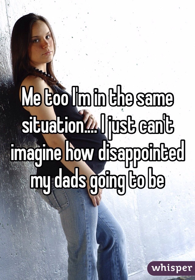 Me too I'm in the same situation.... I just can't imagine how disappointed my dads going to be