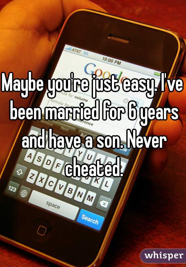 Maybe you're just easy. I've been married for 6 years and have a son. Never cheated.