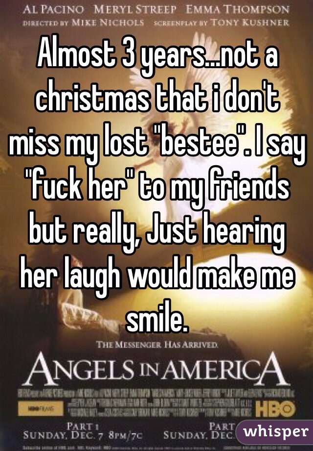 Almost 3 years...not a christmas that i don't miss my lost "bestee". I say "fuck her" to my friends but really, Just hearing her laugh would make me smile. 