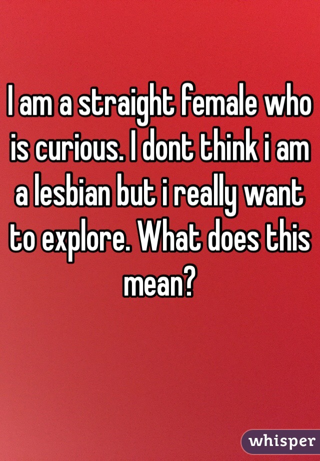 I am a straight female who is curious. I dont think i am a lesbian but i really want to explore. What does this mean? 