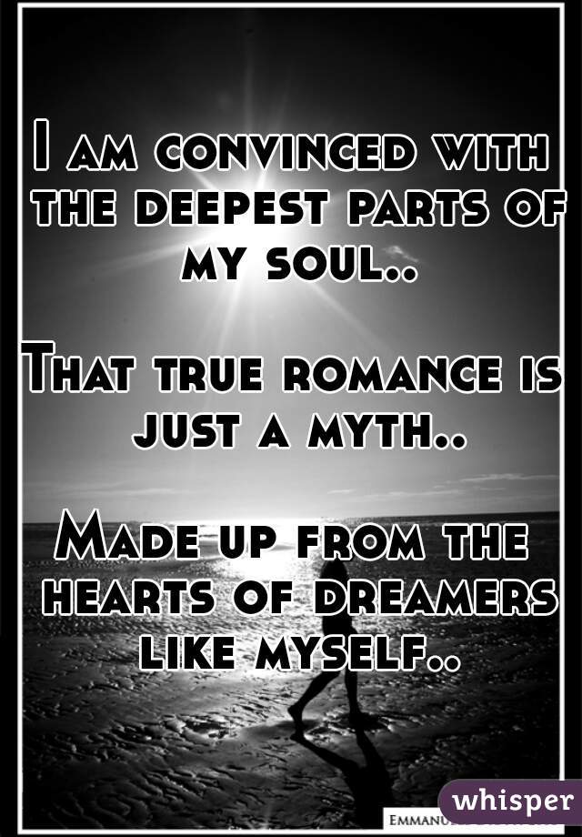 I am convinced with the deepest parts of my soul..

That true romance is just a myth..

Made up from the hearts of dreamers like myself..