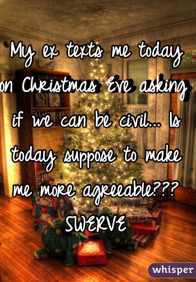 My ex texts me today on Christmas Eve asking if we can be civil... Is today suppose to make me more agreeable??? SWERVE 