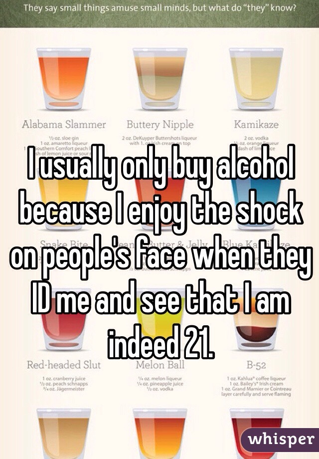 I usually only buy alcohol because I enjoy the shock on people's face when they ID me and see that I am indeed 21. 