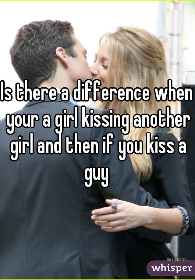 Is there a difference when your a girl kissing another girl and then if you kiss a guy 