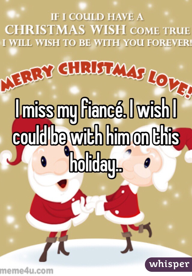 I miss my fiancé. I wish I could be with him on this holiday.. 