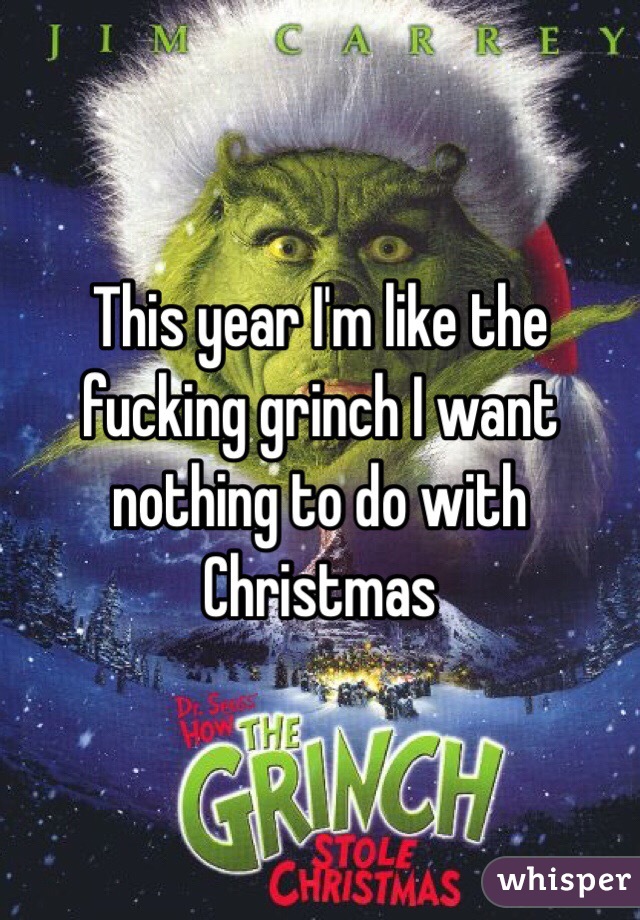 This year I'm like the fucking grinch I want nothing to do with Christmas 