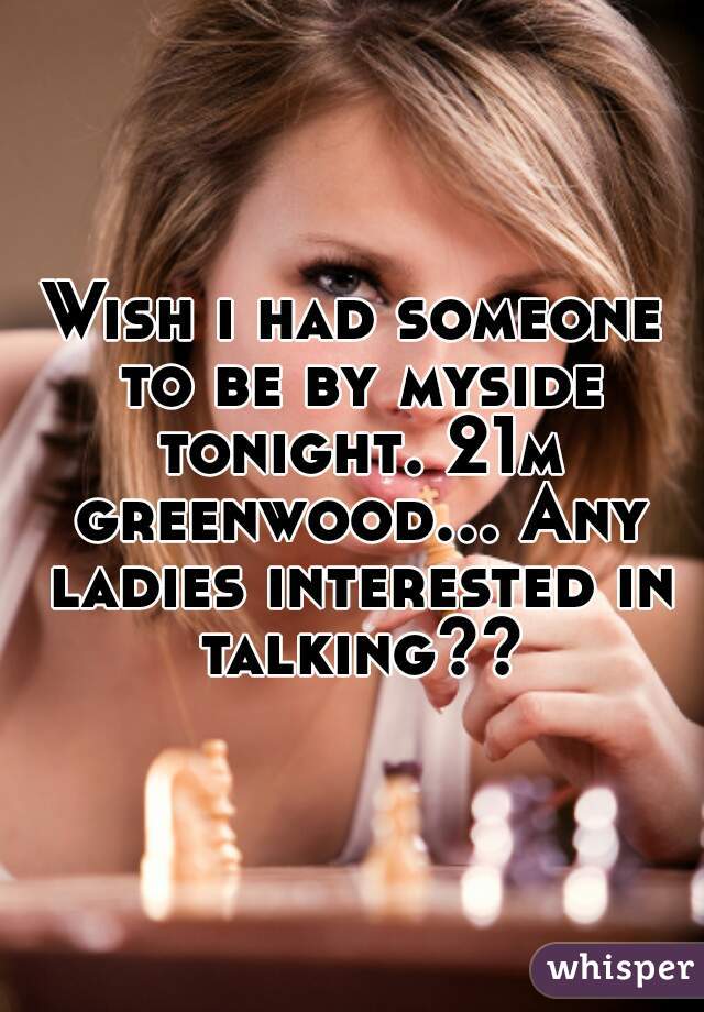 Wish i had someone to be by myside tonight. 21m greenwood... Any ladies interested in talking??