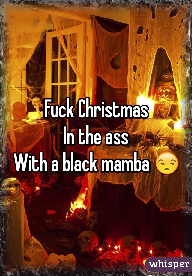 Fuck Christmas 
In the ass 
With a black mamba 😒