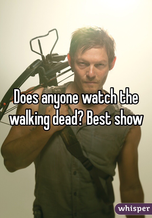 Does anyone watch the walking dead? Best show 