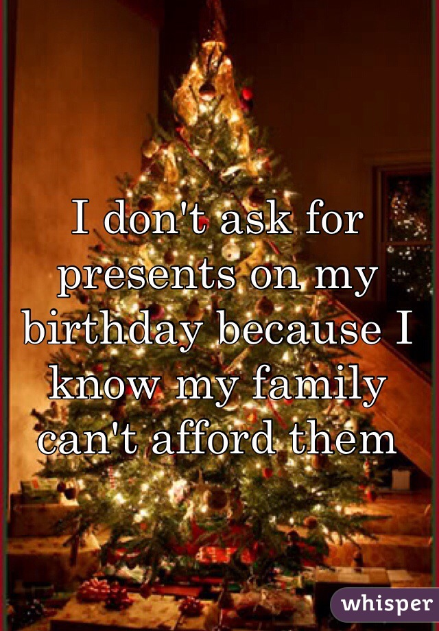 I don't ask for presents on my birthday because I know my family can't afford them