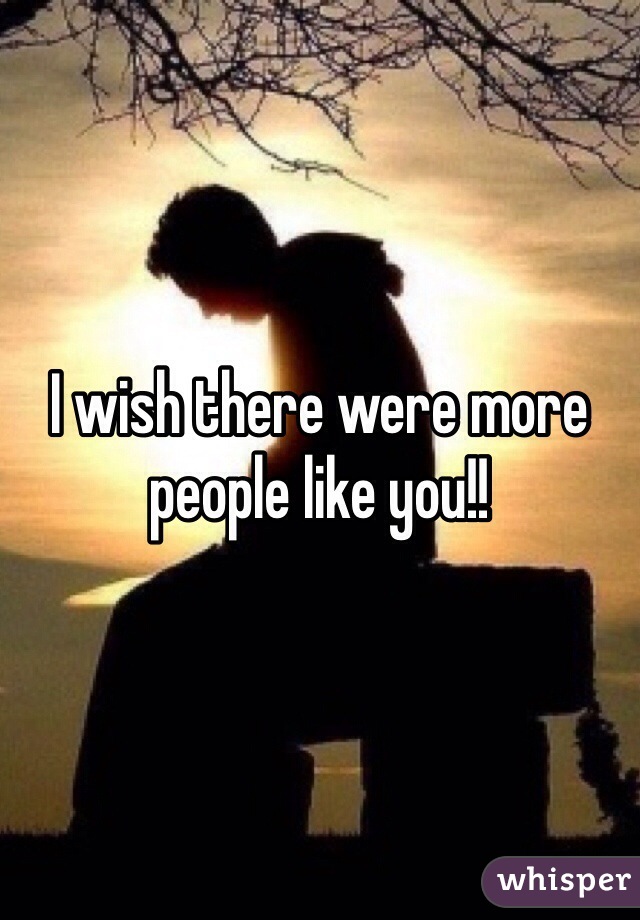 I wish there were more people like you!!