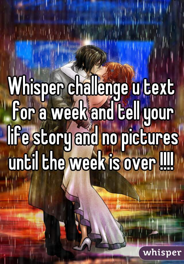 Whisper challenge u text for a week and tell your life story and no pictures until the week is over !!!! 