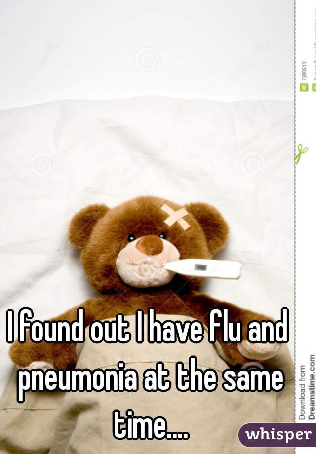 I found out I have flu and pneumonia at the same time....