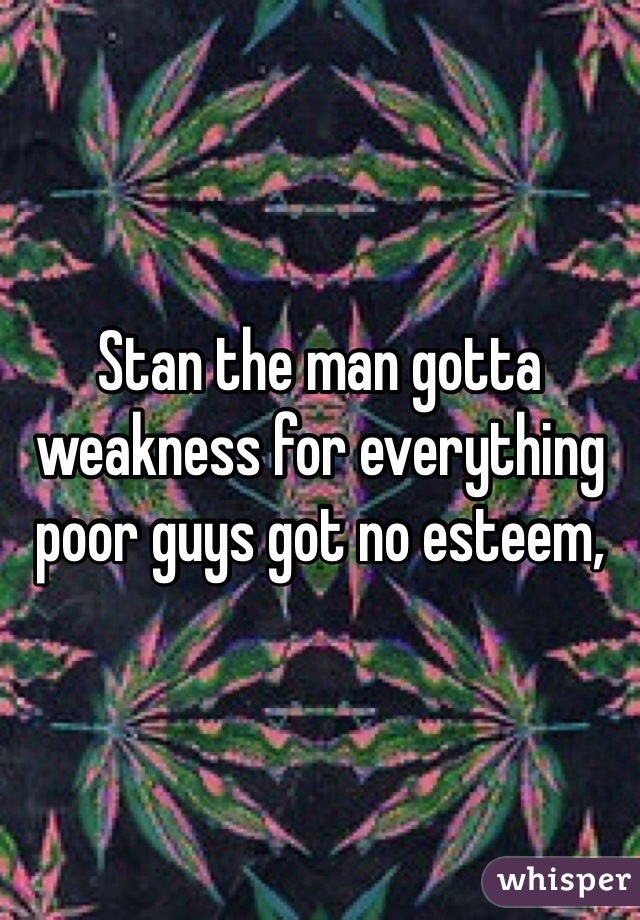 Stan the man gotta weakness for everything poor guys got no esteem, 