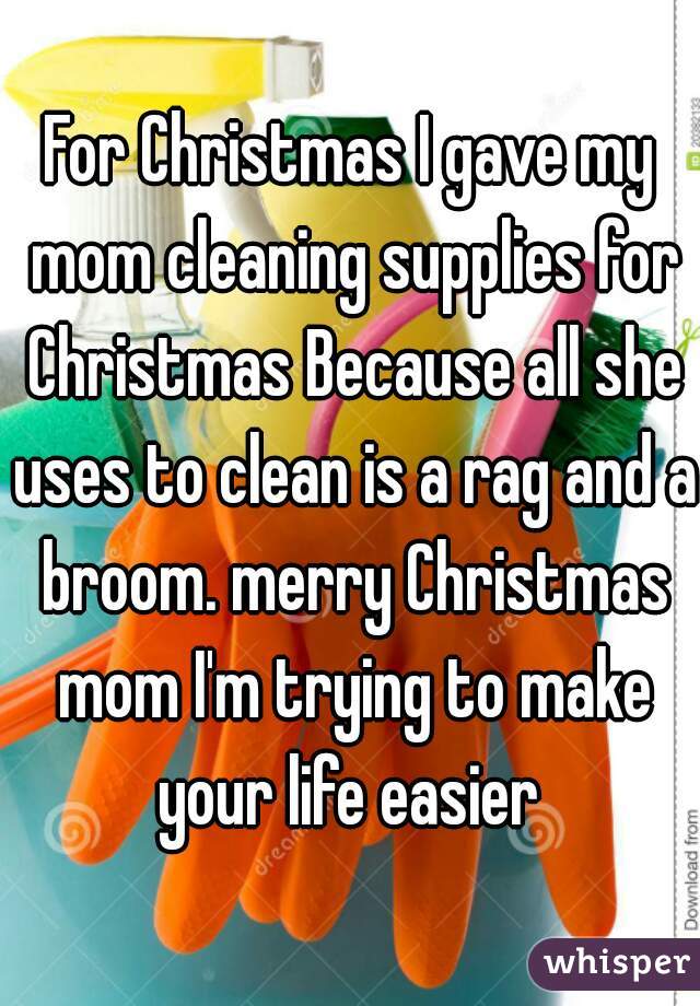 For Christmas I gave my mom cleaning supplies for Christmas Because all she uses to clean is a rag and a broom. merry Christmas mom I'm trying to make your life easier 