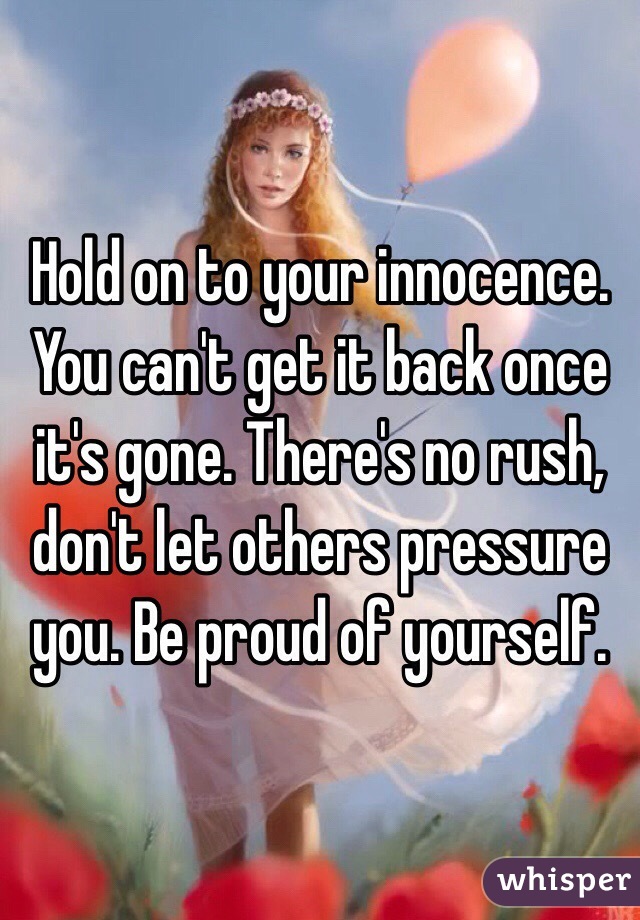 Hold on to your innocence. You can't get it back once it's gone. There's no rush, don't let others pressure you. Be proud of yourself. 