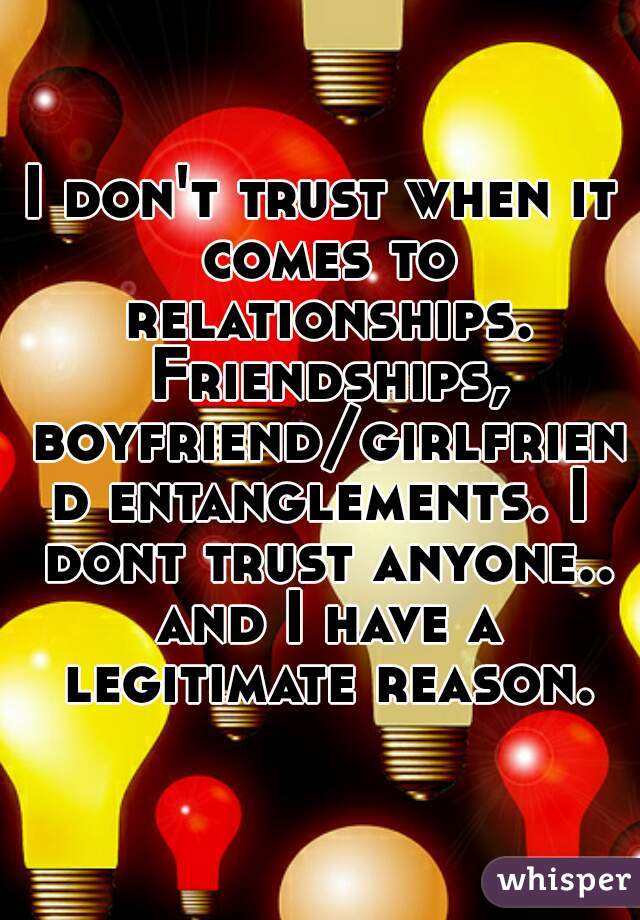 I don't trust when it comes to relationships. Friendships, boyfriend/girlfriend entanglements. I dont trust anyone.. and I have a legitimate reason.