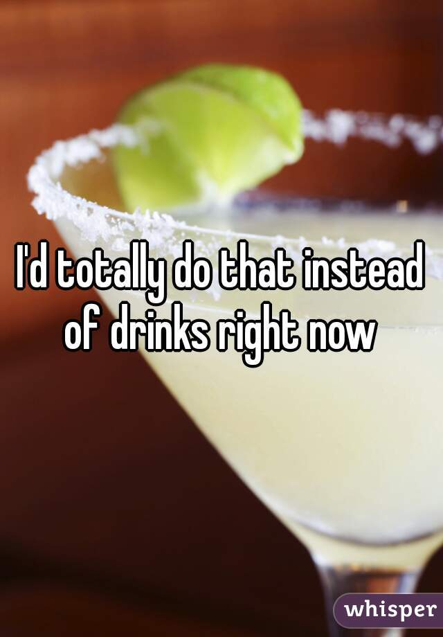 I'd totally do that instead of drinks right now 