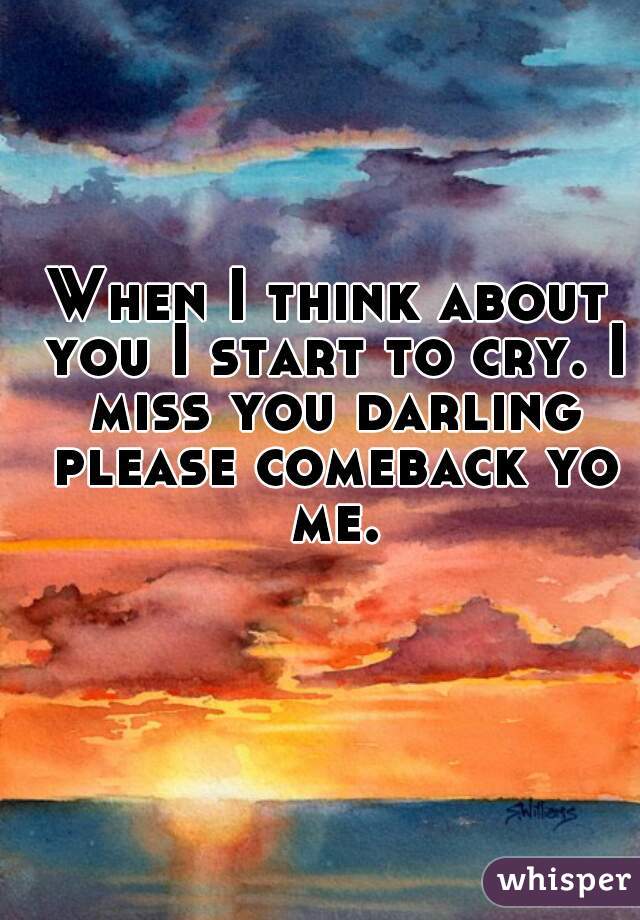 When I think about you I start to cry. I miss you darling please comeback yo me.