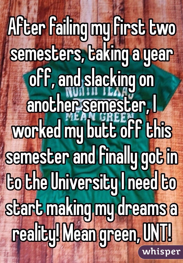 After failing my first two semesters, taking a year off, and slacking on another semester, I worked my butt off this semester and finally got in to the University I need to start making my dreams a reality! Mean green, UNT!