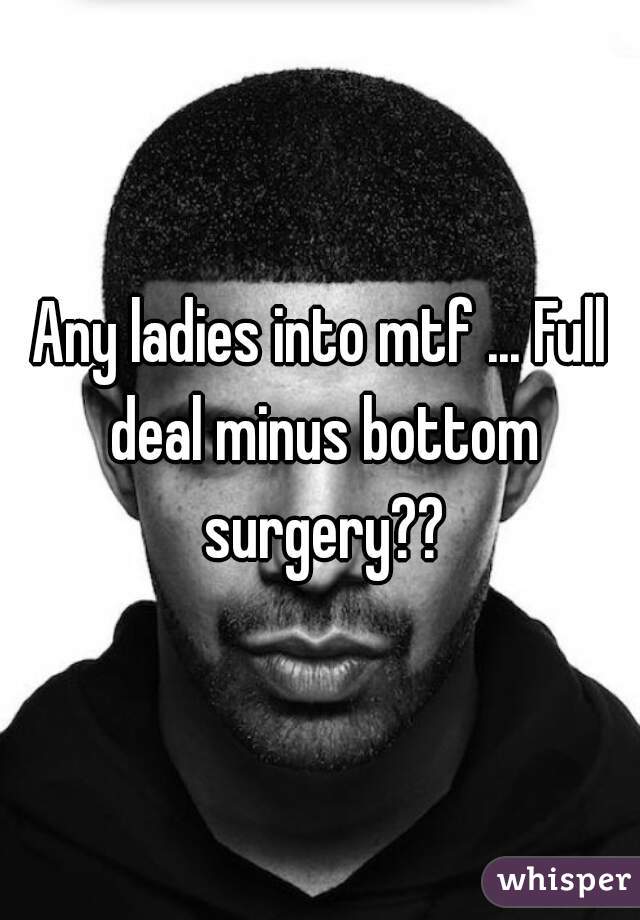 Any ladies into mtf ... Full deal minus bottom surgery??