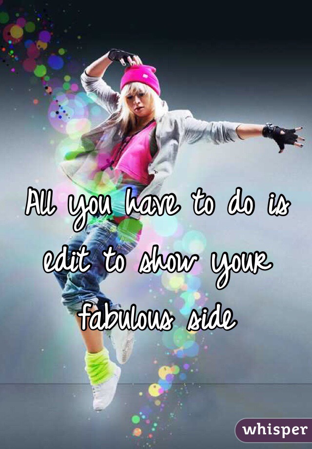 All you have to do is edit to show your fabulous side 