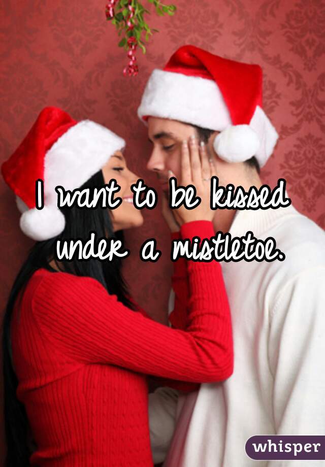 I want to be kissed under a mistletoe.