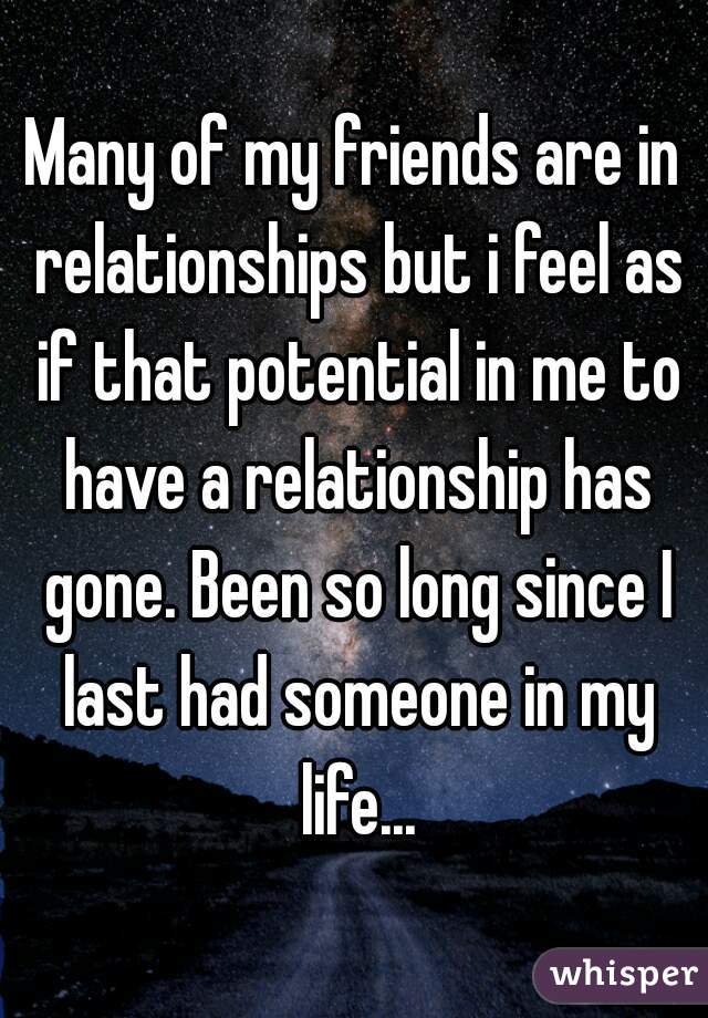 Many of my friends are in relationships but i feel as if that potential in me to have a relationship has gone. Been so long since I last had someone in my life...