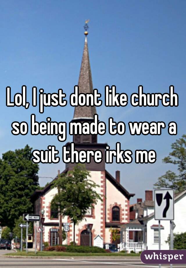 Lol, I just dont like church so being made to wear a suit there irks me