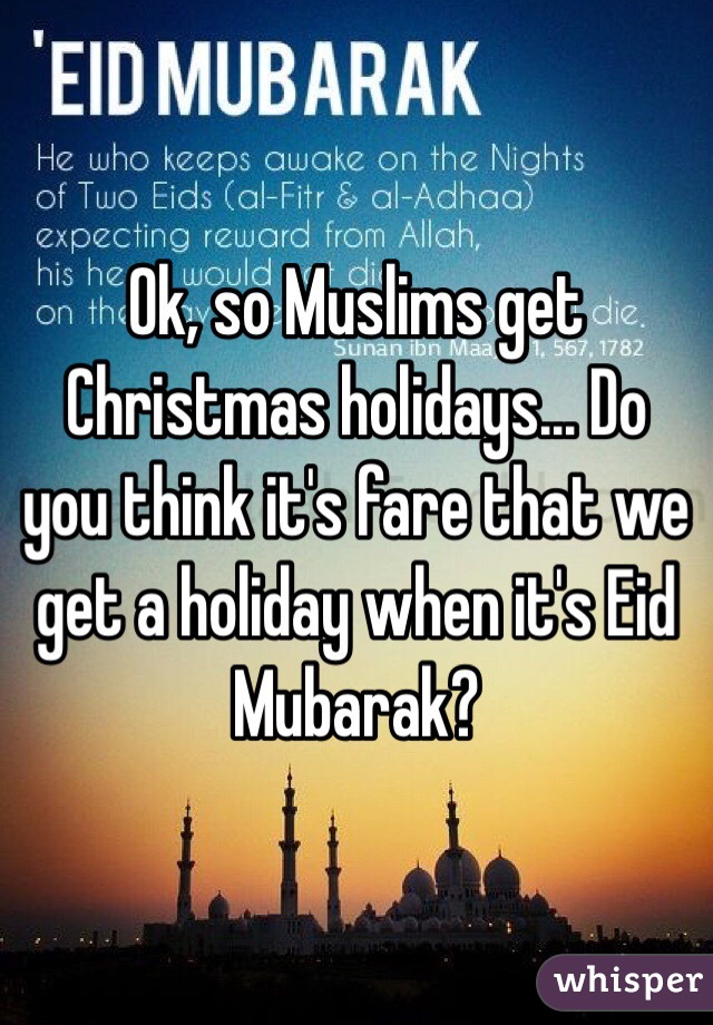 Ok, so Muslims get Christmas holidays... Do you think it's fare that we get a holiday when it's Eid Mubarak? 