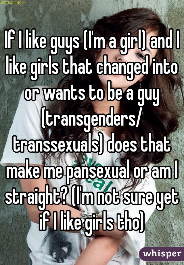 If I like guys (I'm a girl) and I like girls that changed into or wants to be a guy (transgenders/transsexuals) does that make me pansexual or am I straight? (I'm not sure yet if I like girls tho)