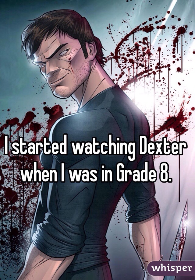 I started watching Dexter when I was in Grade 8.