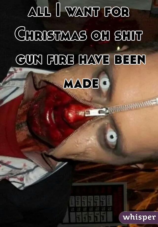 all I want for Christmas oh shit  gun fire have been made