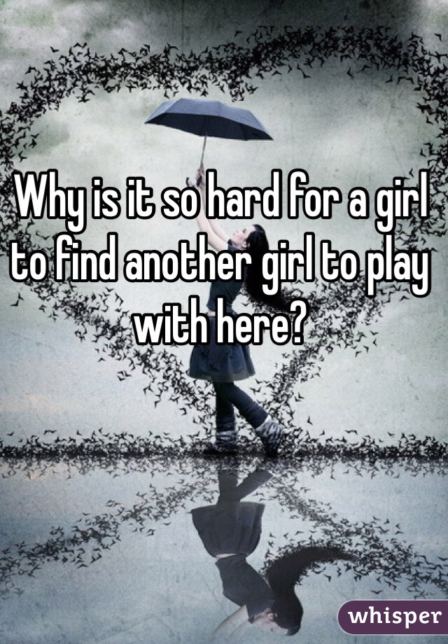 Why is it so hard for a girl to find another girl to play with here?