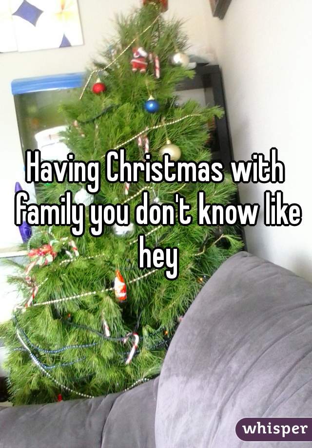 Having Christmas with family you don't know like hey