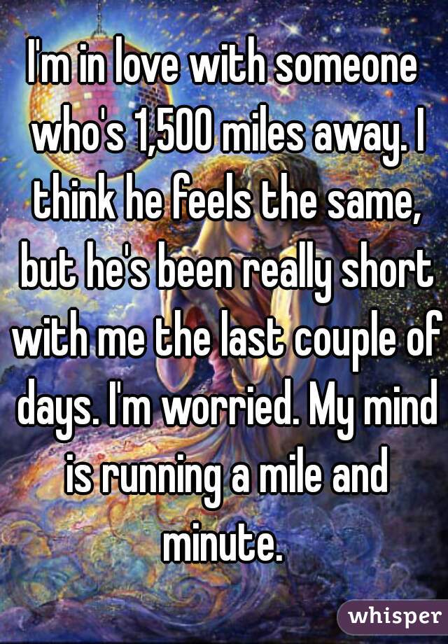 I'm in love with someone who's 1,500 miles away. I think he feels the same, but he's been really short with me the last couple of days. I'm worried. My mind is running a mile and minute. 