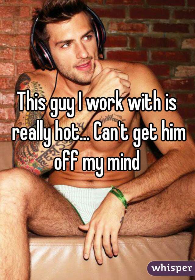 This guy I work with is really hot... Can't get him off my mind 