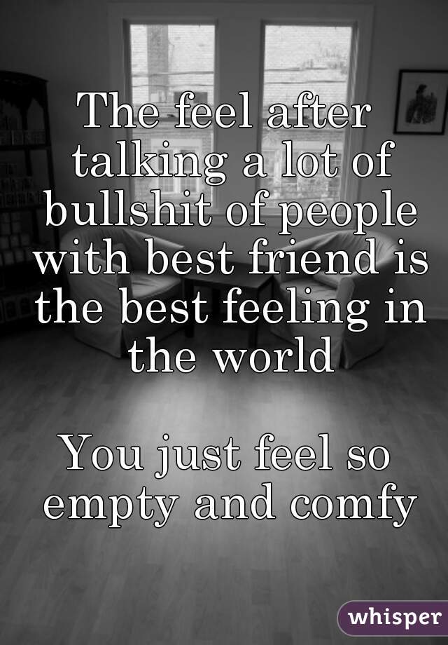 The feel after talking a lot of bullshit of people with best friend is the best feeling in the world

You just feel so empty and comfy