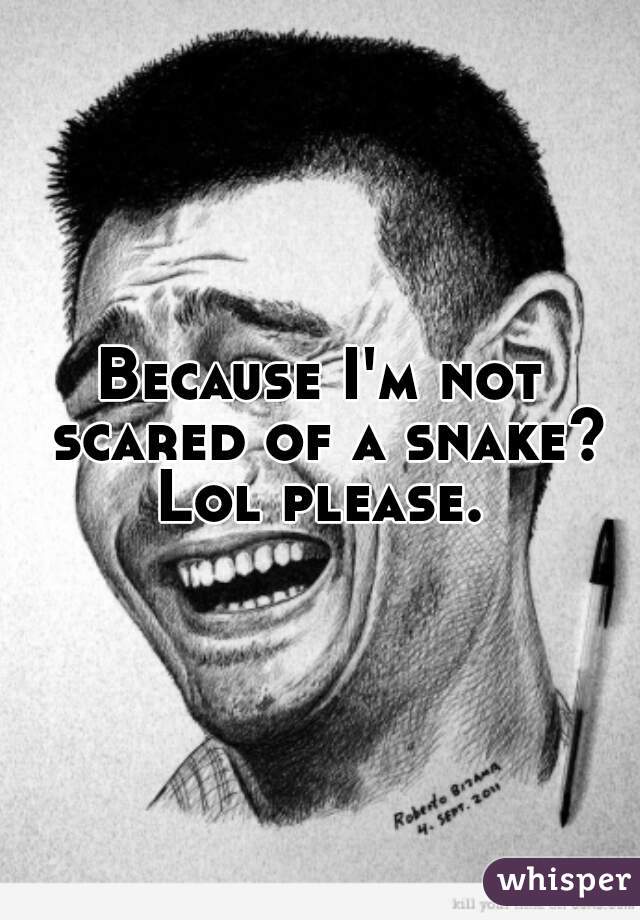 Because I'm not scared of a snake? Lol please. 